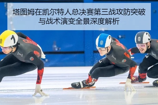塔图姆在凯尔特人总决赛第三战攻防突破与战术演变全景深度解析