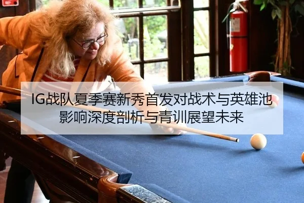 IG战队夏季赛新秀首发对战术与英雄池影响深度剖析与青训展望未来