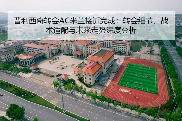 普利西奇转会AC米兰接近完成：转会细节、战术适配与未来走势深度分析