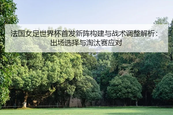 法国女足世界杯首发新阵构建与战术调整解析：出场选择与淘汰赛应对